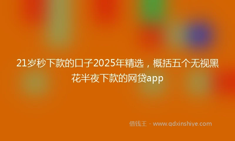 21岁秒下款的口子2025年精选，概括五个无视黑花半夜下款的网贷app