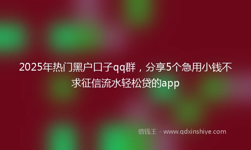 2025年热门黑户口子qq群，分享5个急用小钱不求征信流水轻松贷的app