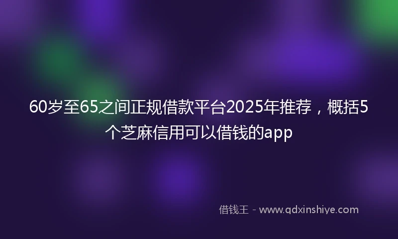 60岁至65之间正规借款平台2025年推荐，概括5个芝麻信用可以借钱的app