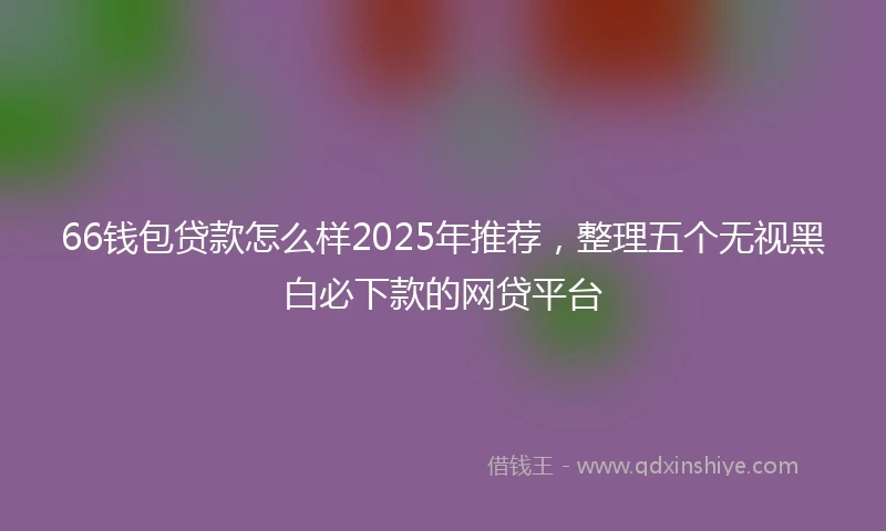 66钱包贷款怎么样2025年推荐，整理五个无视黑白必下款的网贷平台