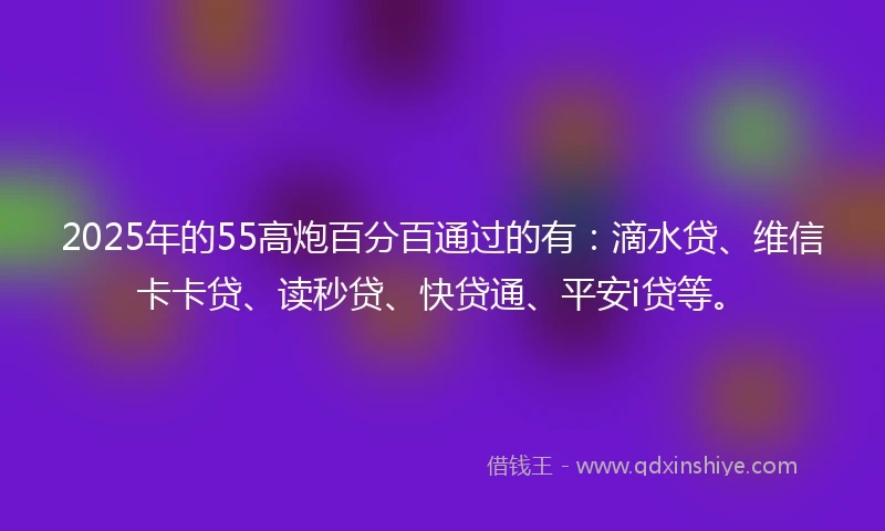 2025年的55高炮百分百通过的有：滴水贷、维信卡卡贷、读秒贷、快贷通、平安i贷等。
