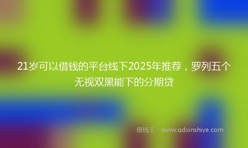 21岁可以借钱的平台线下2025年推荐，罗列五个无视双黑能下的分期贷