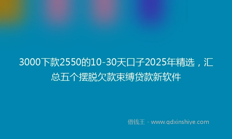 3000下款2550的10-30天口子2025年精选，汇总五个摆脱欠款束缚贷款新软件