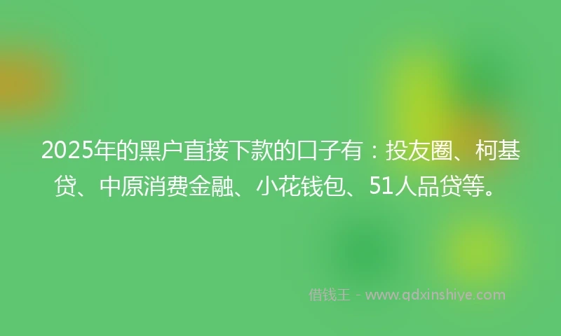 2025年的黑户直接下款的口子有：投友圈、柯基贷、中原消费金融、小花钱包、51人品贷等。