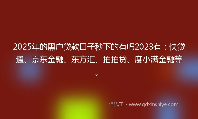 2025年的黑户贷款口子秒下的有吗2023有：快贷通、京东金融、东方汇、拍拍贷、度小满金融等。