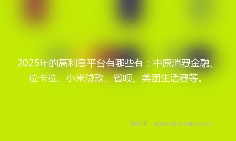 2025年的高利息平台有哪些有：中原消费金融、拉卡拉、小米贷款、省呗、美团生活费等。