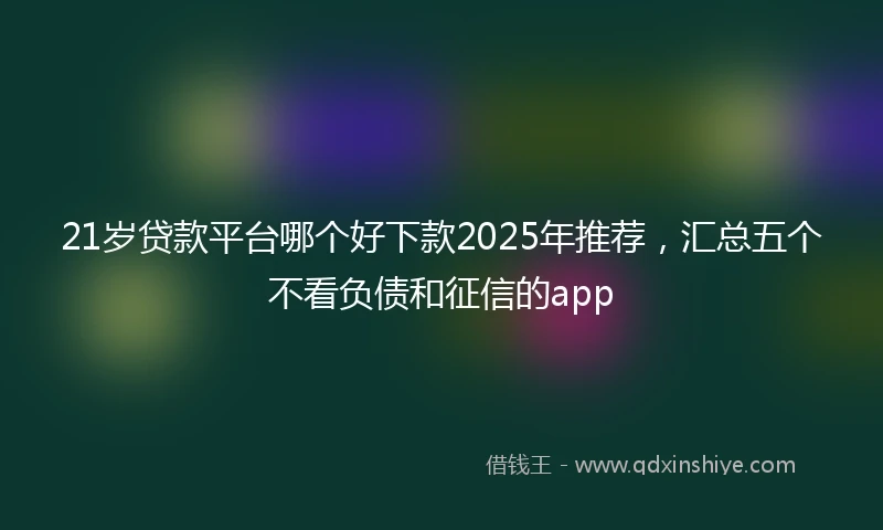 21岁贷款平台哪个好下款2025年推荐，汇总五个不看负债和征信的app