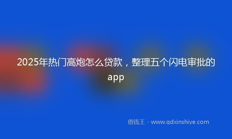 2025年热门高炮怎么贷款，整理五个闪电审批的app