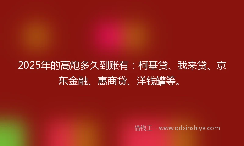 2025年的高炮多久到账有：柯基贷、我来贷、京东金融、惠商贷、洋钱罐等。