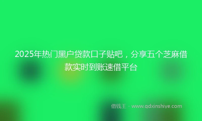 2025年热门黑户贷款口子贴吧，分享五个芝麻借款实时到账速借平台