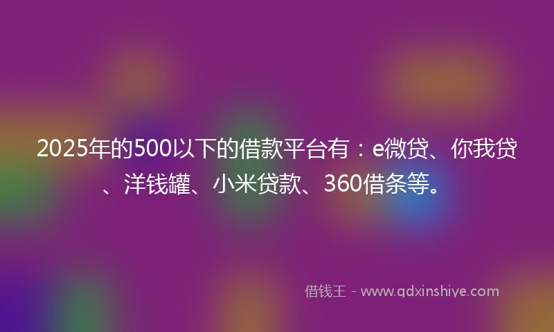 2025年的500以下的借款平台有：e微贷、你我贷、洋钱罐、小米贷款、360借条等。