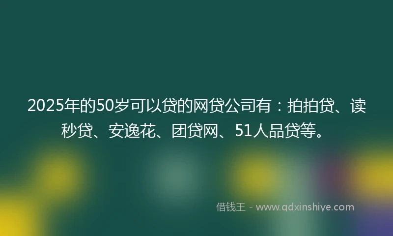 2025年的50岁可以贷的网贷公司有：拍拍贷、读秒贷、安逸花、团贷网、51人品贷等。