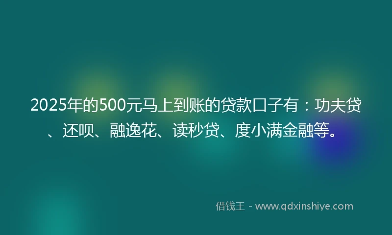 2025年的500元马上到账的贷款口子有：功夫贷、还呗、融逸花、读秒贷、度小满金融等。