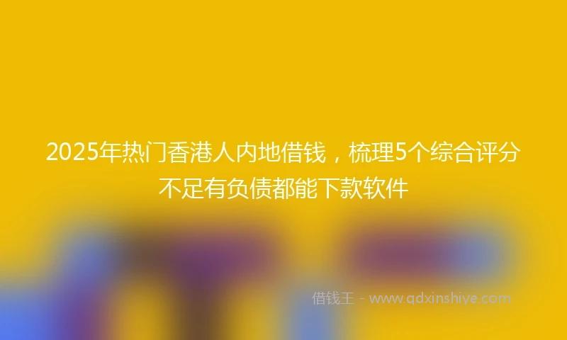 2025年热门香港人内地借钱，梳理5个综合评分不足有负债都能下款软件