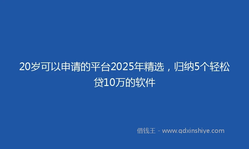 20岁可以申请的平台2025年精选，归纳5个轻松贷10万的软件