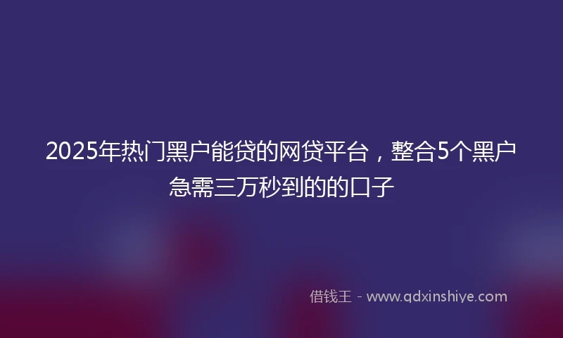 2025年热门黑户能贷的网贷平台，整合5个黑户急需三万秒到的的口子