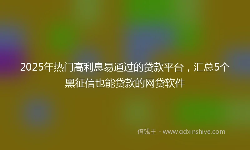 2025年热门高利息易通过的贷款平台，汇总5个黑征信也能贷款的网贷软件