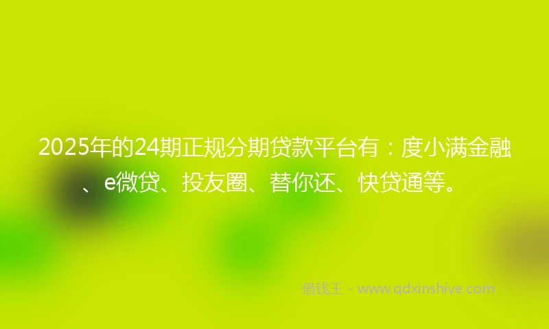 2025年的24期正规分期贷款平台有：度小满金融、e微贷、投友圈、替你还、快贷通等。