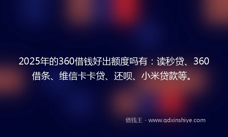 2025年的360借钱好出额度吗有：读秒贷、360借条、维信卡卡贷、还呗、小米贷款等。