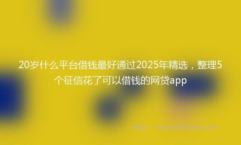 20岁什么平台借钱最好通过2025年精选，整理5个征信花了可以借钱的网贷app