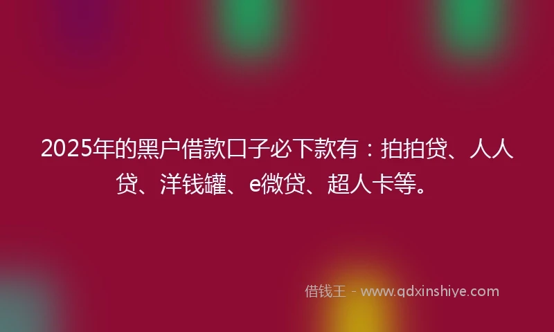 2025年的黑户借款口子必下款有：拍拍贷、人人贷、洋钱罐、e微贷、超人卡等。