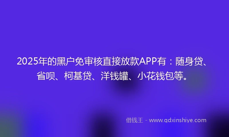 2025年的黑户免审核直接放款APP有：随身贷、省呗、柯基贷、洋钱罐、小花钱包等。