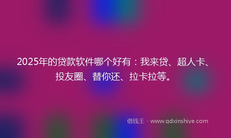 2025年的贷款软件哪个好有：我来贷、超人卡、投友圈、替你还、拉卡拉等。