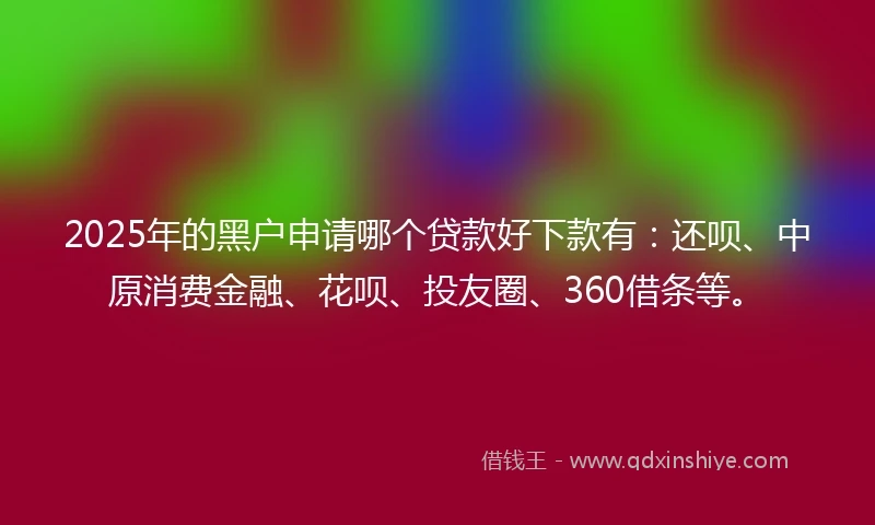 2025年的黑户申请哪个贷款好下款有：还呗、中原消费金融、花呗、投友圈、360借条等。