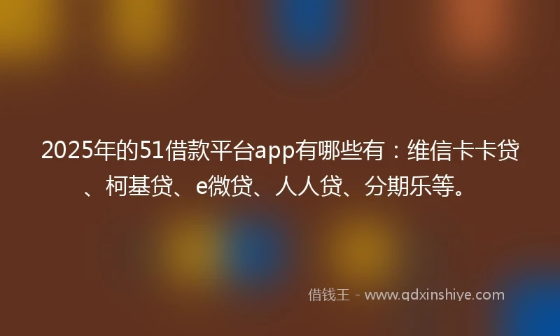 2025年的51借款平台app有哪些有:维信卡卡贷、柯基贷、e微贷、人人贷、分期乐等。