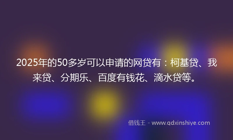 2025年的50多岁可以申请的网贷有：柯基贷、我来贷、分期乐、百度有钱花、滴水贷等。