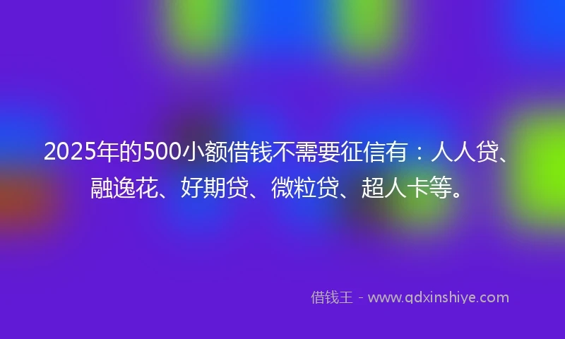 2025年的500小额借钱不需要征信有:人人贷、融逸花、好期贷、微粒贷、超人卡等。