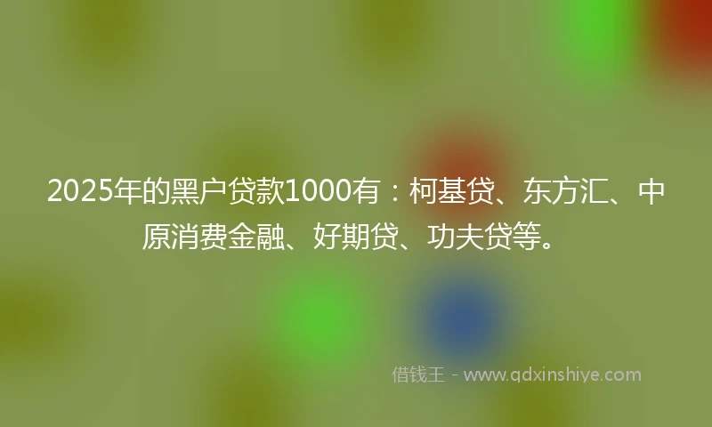 2025年的黑户贷款1000有：柯基贷、东方汇、中原消费金融、好期贷、功夫贷等。