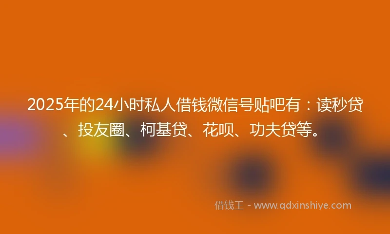2025年的24小时私人借钱微信号贴吧有：读秒贷、投友圈、柯基贷、花呗、功夫贷等。