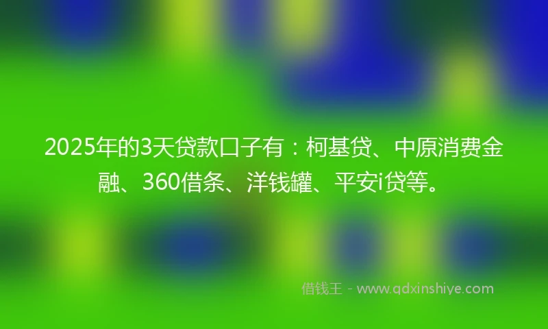 2025年的3天贷款口子有：柯基贷、中原消费金融、360借条、洋钱罐、平安i贷等。