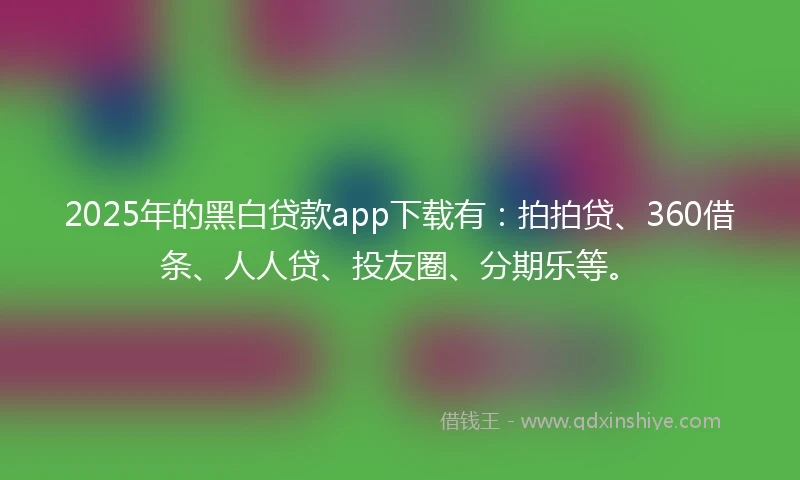 2025年的黑白贷款app下载有：拍拍贷、360借条、人人贷、投友圈、分期乐等。