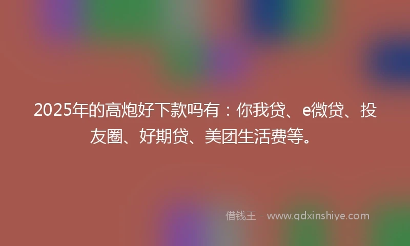2025年的高炮好下款吗有：你我贷、e微贷、投友圈、好期贷、美团生活费等。
