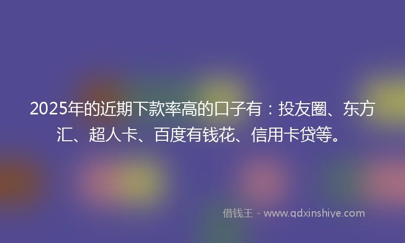 2025年的近期下款率高的口子有：投友圈、东方汇、超人卡、百度有钱花、信用卡贷等。