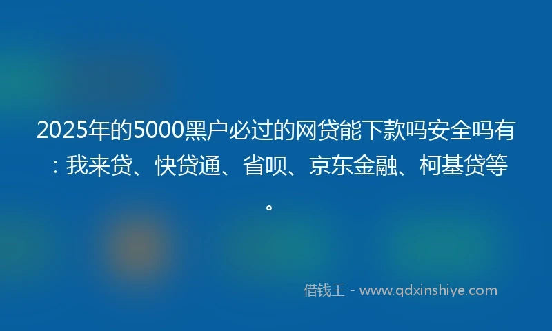 2025年的5000黑户必过的网贷能下款吗安全吗有：我来贷、快贷通、省呗、京东金融、柯基贷等。