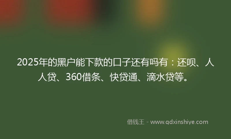 2025年的黑户能下款的口子还有吗有：还呗、人人贷、360借条、快贷通、滴水贷等。