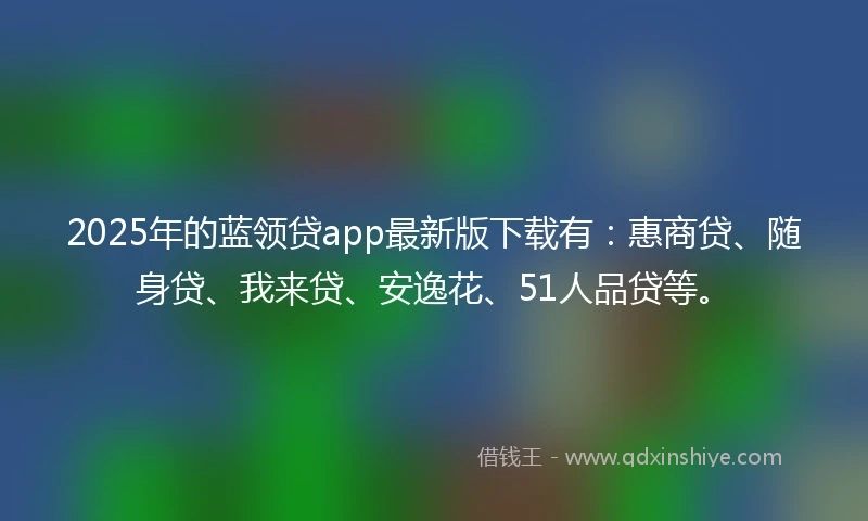2025年的蓝领贷app最新版下载有：惠商贷、随身贷、我来贷、安逸花、51人品贷等。