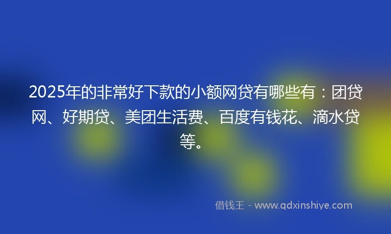 2025年的非常好下款的小额网贷有哪些有：团贷网、好期贷、美团生活费、百度有钱花、滴水贷等。