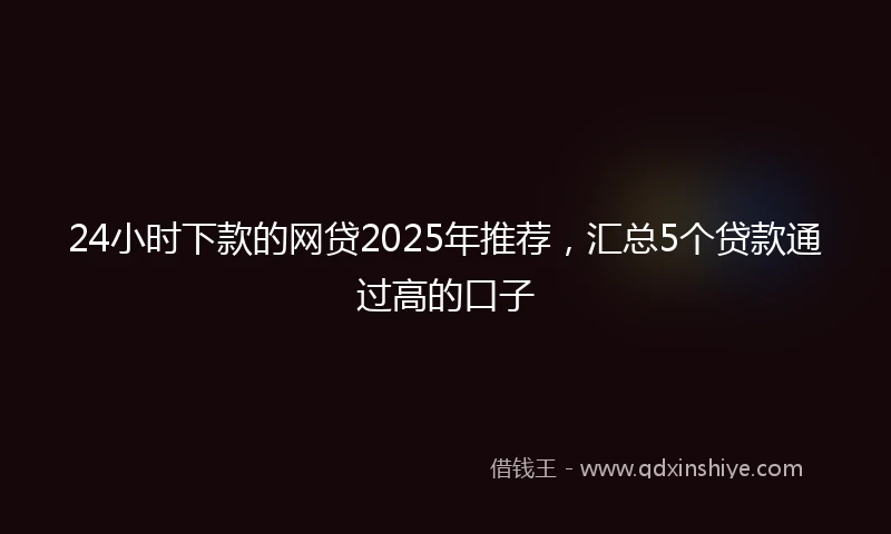24小时下款的网贷2025年推荐，汇总5个贷款通过高的口子