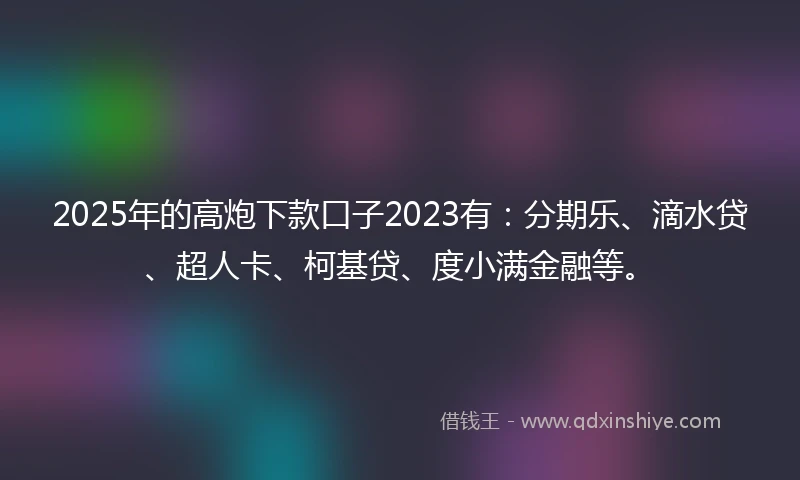 2025年的高炮下款口子2023有：分期乐、滴水贷、超人卡、柯基贷、度小满金融等。