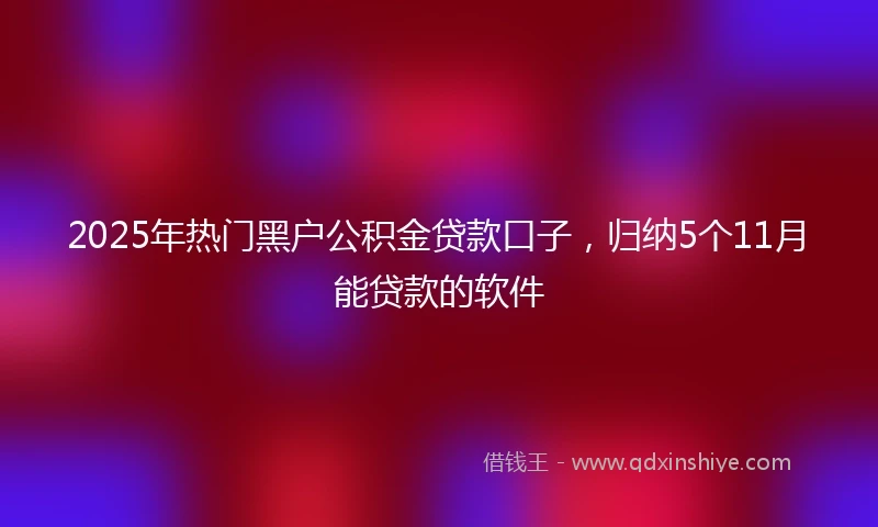 2025年热门黑户公积金贷款口子，归纳5个11月能贷款的软件
