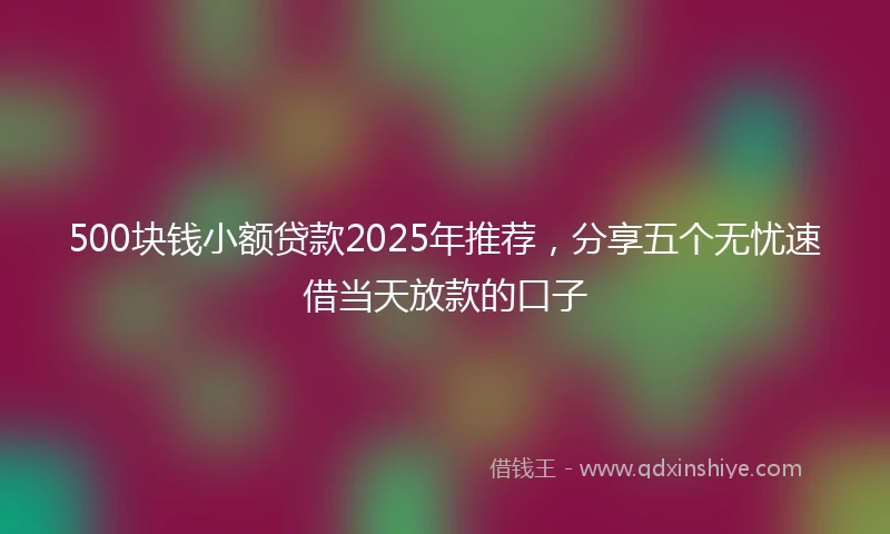 500块钱小额贷款2025年推荐，分享五个无忧速借当天放款的口子