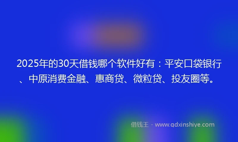 2025年的30天借钱哪个软件好有：平安口袋银行、中原消费金融、惠商贷、微粒贷、投友圈等。
