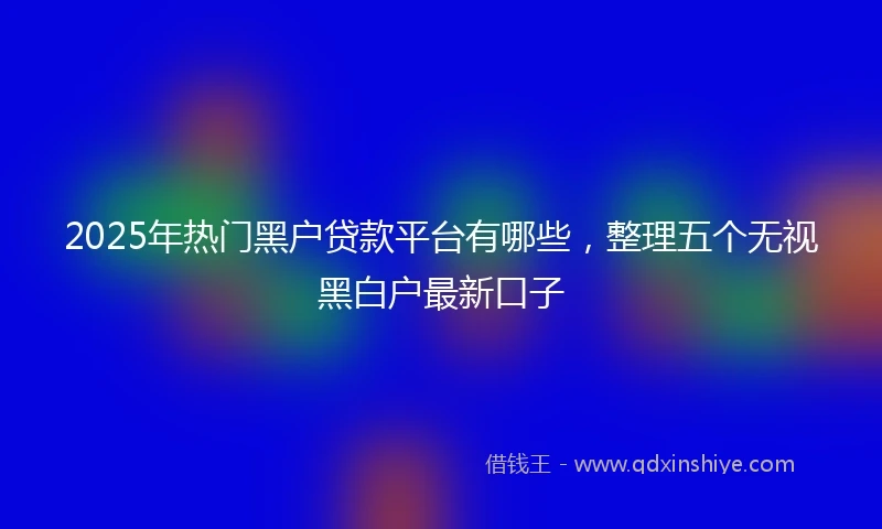 2025年热门黑户贷款平台有哪些，整理五个无视黑白户最新口子