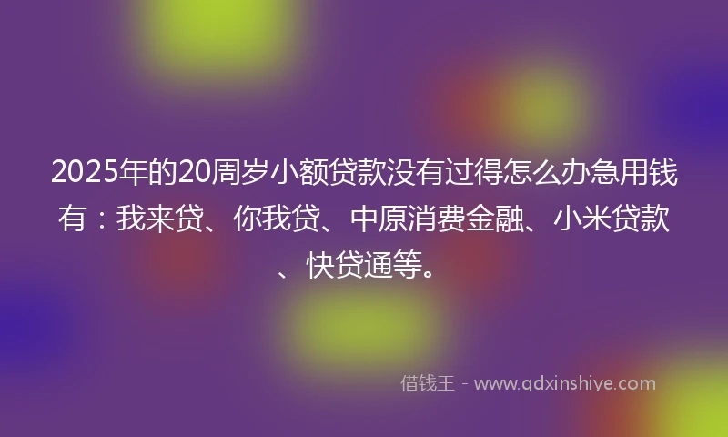 2025年的20周岁小额贷款没有过得怎么办急用钱有：我来贷、你我贷、中原消费金融、小米贷款、快贷通等。