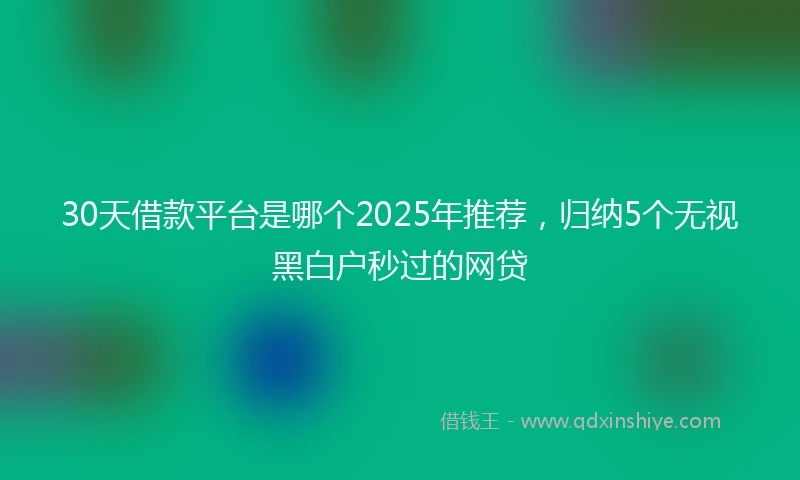 30天借款平台是哪个2025年推荐，归纳5个无视黑白户秒过的网贷