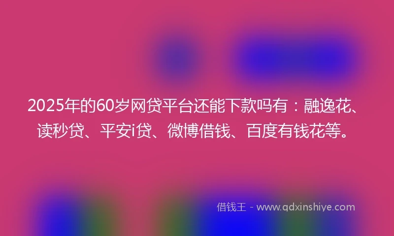 2025年的60岁网贷平台还能下款吗有：融逸花、读秒贷、平安i贷、微博借钱、百度有钱花等。